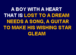 A BOY WITH A HEART
THAT IS LOST TO A DREAM
NEEDS A SONG, A GUITAR
TO MAKE HIS WISHING STAR
GLEAM