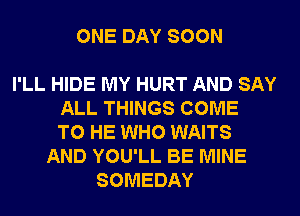 ONE DAY SOON

I'LL HIDE MY HURT AND SAY
ALL THINGS COME
TO HE WHO WAITS
AND YOU'LL BE MINE
SOMEDAY