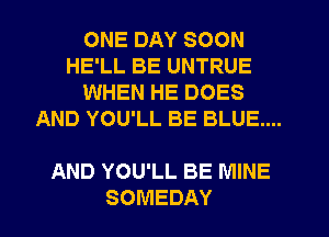 ONE DAY SOON
HE'LL BE UNTRUE
WHEN HE DOES
AND YOU'LL BE BLUE...

AND YOU'LL BE MINE
SOMEDAY