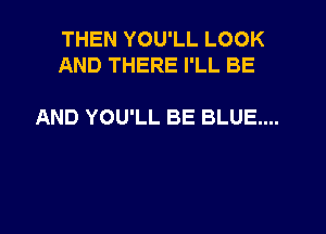 THEN YOU'LL LOOK
AND THERE I'LL BE

AND YOU'LL BE BLUE...