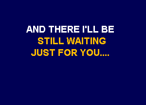 ANDTHEREPLLBE
STILL WAITING

JUST FOR YOU....