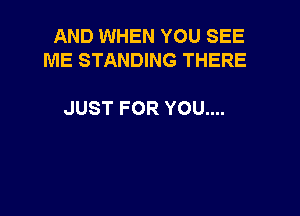 AND WHEN YOU SEE
ME STANDING THERE

JUST FOR YOU....