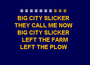 BIG CITY SLICKER
THEY CALL ME NOW
BIG CITY SLICKER
LEFT THE FARM
LEFT THE PLOW

g