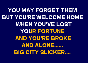 YOU MAY FORGET THEM
BUT YOU'RE WELCOME HOME
WHEN YOU'VE LOST
YOUR FORTUNE
AND YOU'RE BROKE
AND ALONE ......

BIG CITY SLICKER....