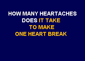 HOW MANY HEARTACHES
DOES IT TAKE
TO MAKE

ONE HEART BREAK