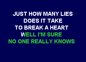 JUST HOW MANY LIES
DOES IT TAKE
TO BREAK A HEART
WELL I'M SURE
NO ONE REALLY KNOWS