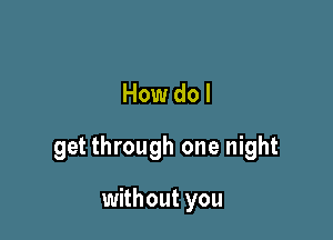 How do I

get through one night

without you