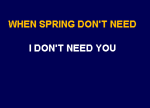 WHEN SPRING DON'T NEED

I DON'T NEED YOU