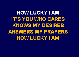 HOW LUCKY I AM
IT'S YOU WHO CARES
KNOWS MY DESIRES

ANSWERS MY PRAYERS

HOW LUCKY I AM