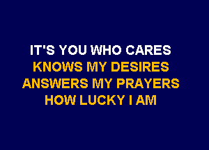 IT'S YOU WHO CARES
KNOWS MY DESIRES
ANSWERS MY PRAYERS
HOW LUCKY I AM