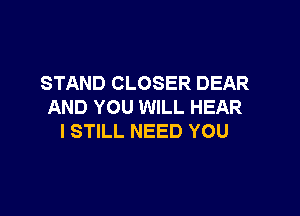 STAND CLOSER DEAR
AND YOU WILL HEAR

I STILL NEED YOU