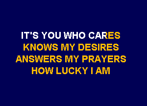 IT'S YOU WHO CARES
KNOWS MY DESIRES
ANSWERS MY PRAYERS
HOW LUCKY I AM