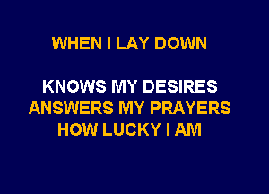 WHEN I LAY DOWN

KNOWS MY DESIRES
ANSWERS MY PRAYERS
HOW LUCKY I AM