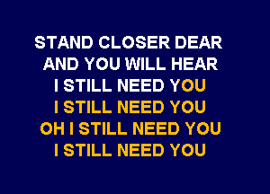 STAND CLOSER DEAR
AND YOU WILL HEAR
I STILL NEED YOU
I STILL NEED YOU
OH I STILL NEED YOU
I STILL NEED YOU