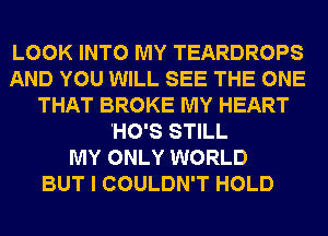 LOOK INTO MY TEARDROPS

AND YOU WILL SEE THE GIRL
WHO'S STILL
MY ONLY WORLD
BUT I COULDN'T HOLD