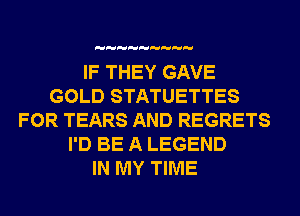 IF THEY GAVE
GOLD STATUETTES
FOR TEARS AND REGRETS
I'D BE A LEGEND
IN MY TIME