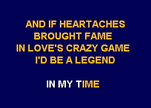 AND IF HEARTACHES
BROUGHT FAME
IN LOVE'S CRAZY GAME
I'D BE A LEGEND

IN MY TIME