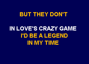 BUT THEY DON'T

IN LOVE'S CRAZY GAME

I'D BE A LEGEND
IN MY TIME