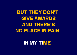 BUT THEY DON'T
GIVE AWARDS
AND THERE'S

NO PLACE IN PAIN

IN MY TIME