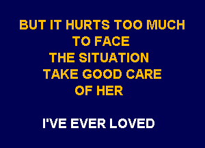 BUT IT HURTS TOO MUCH
TOFACE
THE SITUATION
TAKEGOODCARE
OFHER

I'VE EVER LOVED