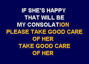 IF SHE'S HAPPY
THAT WILL BE
MY CONSOLATION
PLEASE TAKE GOOD CARE
OF HER
TAKE GOOD CARE
OF HER