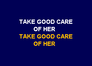 TAKE GOOD CARE
OF HER

TAKE GOOD CARE
OF HER