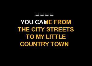 YOU CAME FROM
THE CITY STREETS

TO MY LITTLE
COUNTRY TOWN