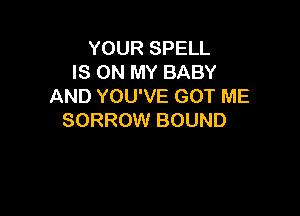 YOUR SPELL
IS ON MY BABY
AND YOU'VE GOT ME

SORROW BOUND