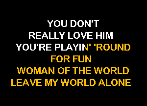 YOU DON'T
REALLY LOVE HIM
YOU'RE PLAYIN' 'ROUND
FOR FUN
WOMAN OF THE WORLD
LEAVE MY WORLD ALONE