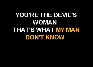 YOU'RE THE DEVIL'S
WOMAN
THAT'S WHAT MY MAN

DON'T KNOW