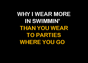 WHY I WEAR MORE
IN SWIMMIN'
THAN YOU WEAR

T0 PARTIES
WHERE YOU GO