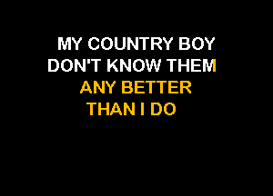 MY COUNTRY BOY
DON'T KNOW THEM
ANY BETTER

THAN I DO
