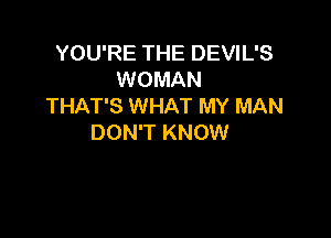 YOU'RE THE DEVIL'S
WOMAN
THAT'S WHAT MY MAN

DON'T KNOW