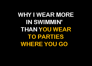 WHY I WEAR MORE
IN SWIMMIN'
THAN YOU WEAR

T0 PARTIES
WHERE YOU GO