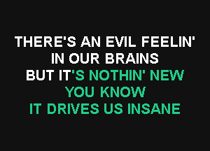 THERE'S AN EVIL FEELIN'
IN OUR BRAINS
BUT IT'S NOTHIN' NEW
YOU KNOW
IT DRIVES US INSANE