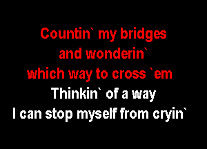Countin my bridges
and wonderin
which way to cross em

Thinkiw of a way
I can stop myself from cryin