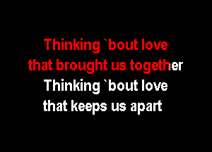 Thinking tbout love
that brought us together

Thinking tbout love
that keeps us apart