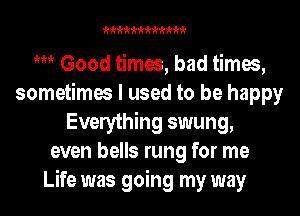 kkkkkkkkkkkk

m Good times, bad times,
sometimes I used to be happy
Everything swung,
even bells rung for me
Life was going my way