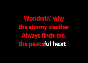 Wonderin why
the stormy weather

Always finds me,
the peaceful heart