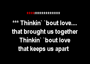 fktktkitktk'kttktktktktk'ktk

m Thinkint tbout love....
that brought us together

Thinkint tbout love
that keeps us apart
