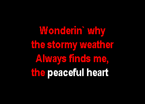 Wonderin why
the stormy weather

Always finds me,
the peaceful heart