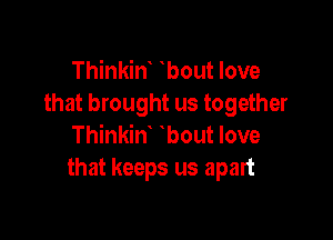 Thinkint tbout love
that brought us together

Thinkint tbout love
that keeps us apart