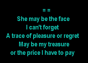 She may be the face
I can't forget

A trace of pleasure or regret
M ay be my treasure
or the price I have to pay