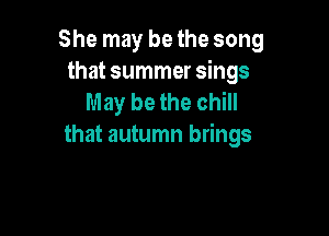 She may be the song
that summer sings
May be the chill

that autumn brings