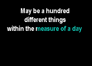 May be a hundred
different things
within the measure of a day