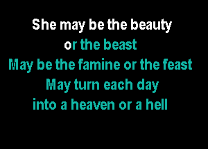 She may be the beauty
or the beast
May be the famine or the feast

May turn each day
into a heaven or a hell