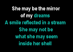 She may be the mirror
of my dreams
A smile reflected in a stream

She may not be
what she may seem
inside her shell