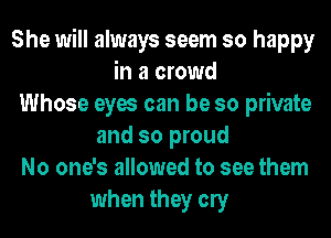 She will always seem so happy
in a crowd
Whose eyes can be so private
and so proud
No one's allowed to see them
when they any