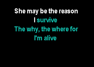 She may be the reason
lsurvive
The why, the where for

I'm alive