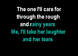 The one I'll care for
through the rough
and rainy years

I'u'le, I'll take her laughter
and her tears